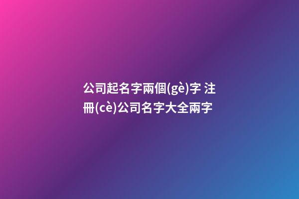 公司起名字兩個(gè)字 注冊(cè)公司名字大全兩字